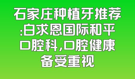 石家庄种植牙推荐：白求恩国际和平口腔科，口腔健康备受重视