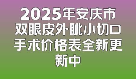2025年安庆市双眼皮外眦小切口手术价格表全新更新中