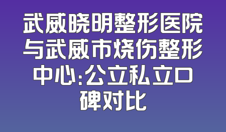 武威晓明整形医院与武威市烧伤整形中心：公立私立口碑对比