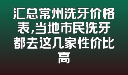 汇总常州洗牙价格表，当地市民洗牙都去这几家性价比高