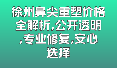 徐州鼻尖重塑价格全解析，公开透明，专业修复，安心选择
