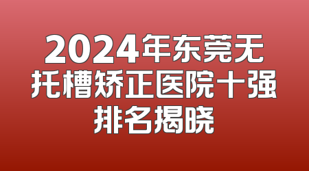 2024年东莞无托槽矫正医院十强排名揭晓