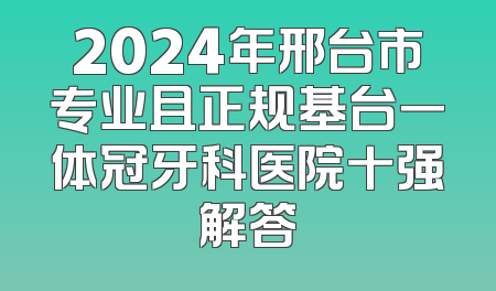 2024年邢台市专业且正规基台一体冠牙科医院十强解答