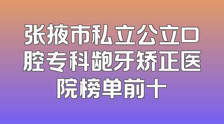 张掖市私立公立口腔专科龅牙矫正医院榜单前十