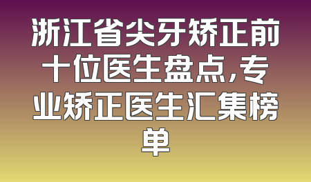 浙江省尖牙矫正前十位医生盘点，专业矫正医生汇集榜单