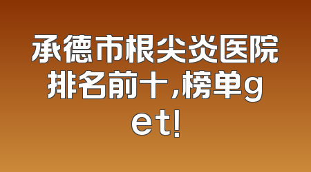 承德市根尖炎医院排名前十，榜单get！