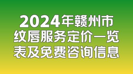 2024年赣州市纹唇服务定价一览表及免费咨询信息