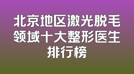 北京地区激光脱毛领域十大整形医生排行榜
