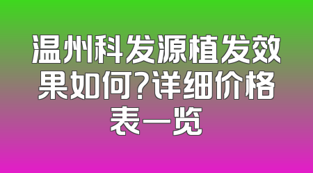 温州科发源植发效果如何？详细价格表一览