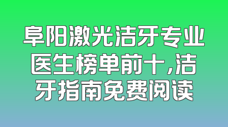 阜阳激光洁牙专业医生榜单前十，洁牙指南免费阅读