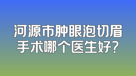 河源市肿眼泡切眉手术哪个医生好？