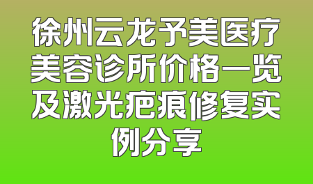 徐州云龙予美医疗美容诊所价格一览及激光疤痕修复实例分享