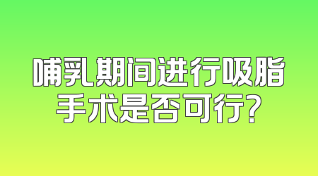 哺乳期间进行吸脂手术是否可行？