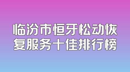 临汾市恒牙松动恢复服务十佳排行榜