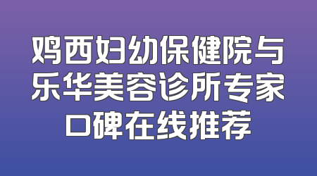 鸡西妇幼保健院与乐华美容诊所专家口碑在线推荐
