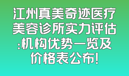 江州真美奇迹医疗美容诊所实力评估：机构优势一览及价格表公布！