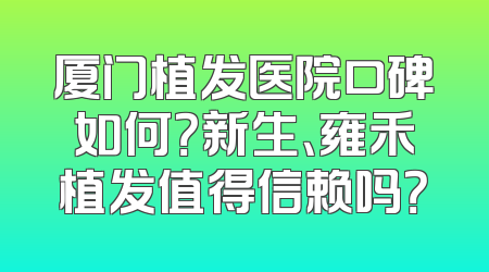 厦门植发医院口碑如何？新生、雍禾植发值得信赖吗？