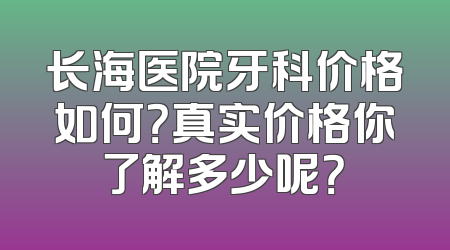 长海医院牙科价格如何？真实价格你了解多少呢？