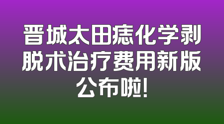 晋城太田痣化学剥脱术治疗费用新版公布啦！