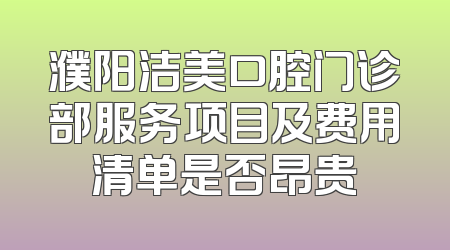 濮阳洁美口腔门诊部服务项目及费用清单是否昂贵