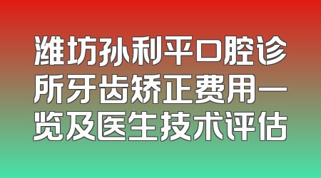 潍坊孙利平口腔诊所牙齿矫正费用一览及医生技术评估