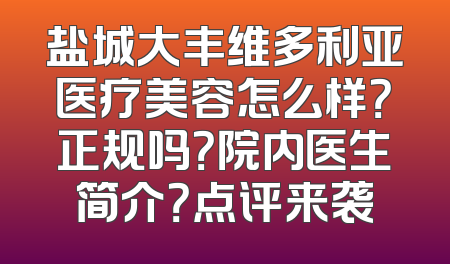 盐城大丰维多利亚医疗美容怎么样？正规吗？院内医生简介？点评来袭