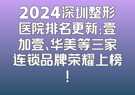 2024深圳整形医院排名更新：壹加壹、华美等三家连锁品牌荣耀上榜！