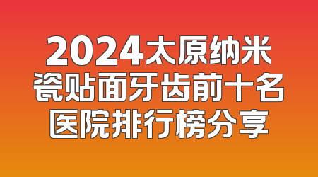 2024太原纳米瓷贴面牙齿前十名医院排行榜分享