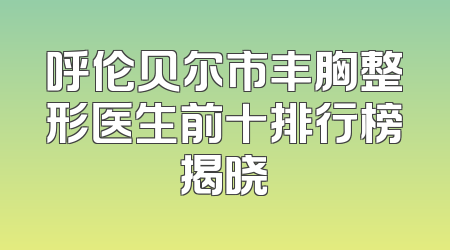 呼伦贝尔市丰胸整形医生前十排行榜揭晓