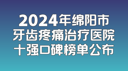 2024年绵阳市牙齿疼痛治疗医院十强口碑榜单公布