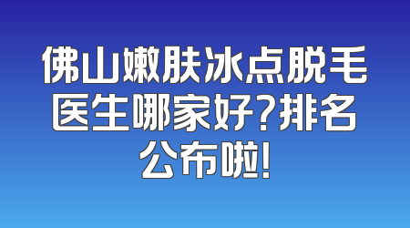 佛山嫩肤冰点脱毛医生哪家好？排名公布啦！