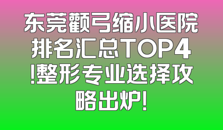 东莞颧弓缩小医院排名汇总TOP4！整形专业选择攻略出炉！