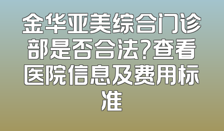金华亚美综合门诊部是否合法？查看医院信息及费用标准