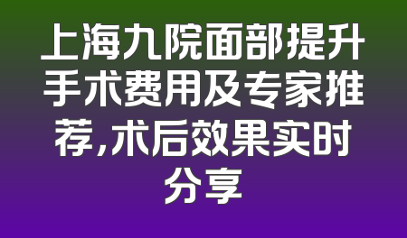 上海九院面部提升手术费用及专家推荐，术后效果实时分享
