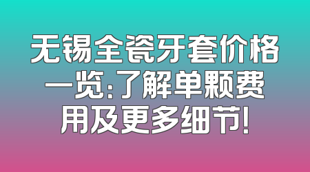 无锡全瓷牙套价格一览：了解单颗费用及更多细节！