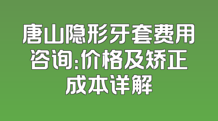 唐山隐形牙套费用咨询：价格及矫正成本详解