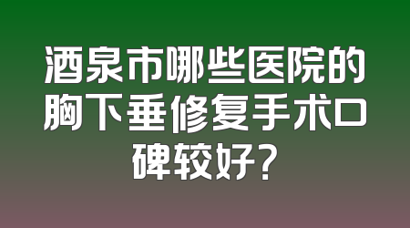 酒泉市哪些医院的胸下垂修复手术口碑较好？
