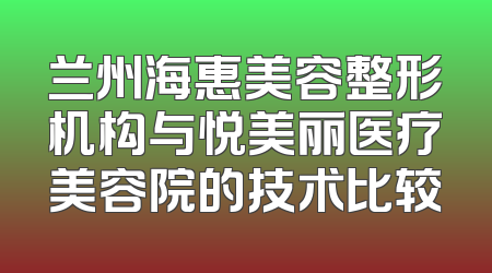 兰州海惠美容整形机构与悦美丽医疗美容院的技术比较
