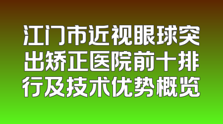 江门市近视眼球突出矫正医院前十排行及技术优势概览