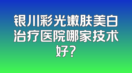 银川彩光嫩肤美白治疗医院哪家技术好？