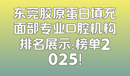 东莞胶原蛋白填充面部专业口腔机构排名展示：榜单2025！