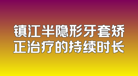 镇江半隐形牙套矫正治疗的持续时长