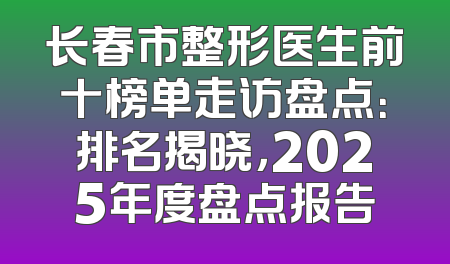 长春市整形医生前十榜单走访盘点：排名揭晓，2025年度盘点报告