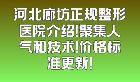 河北廊坊正规整形医院介绍！聚集人气和技术！价格标准更新！