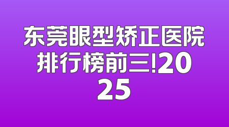 东莞眼型矫正医院排行榜前三!2025