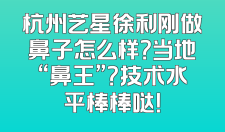 杭州艺星徐利刚做鼻子怎么样？当地“鼻王”？技术水平棒棒哒！