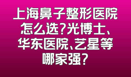 上海鼻子整形医院怎么选？光博士、华东医院、艺星等哪家强？