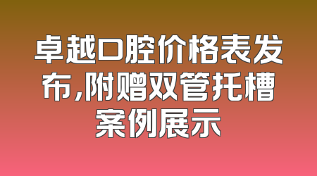 卓越口腔价格表发布，附赠双管托槽案例展示
