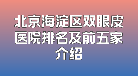 北京海淀区双眼皮医院排名及前五家介绍