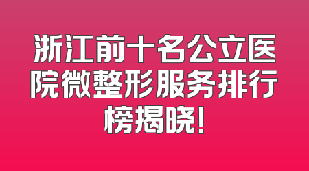 浙江前十名公立医院微整形服务排行榜揭晓！